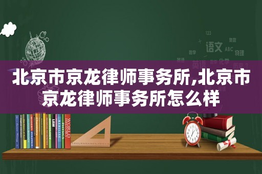 北京市京龍律師事務所,北京市京龍律師事務所怎么樣