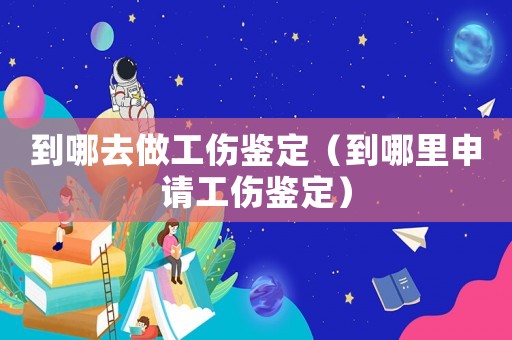 到哪去做工傷鑒定（到哪里申請工傷鑒定）