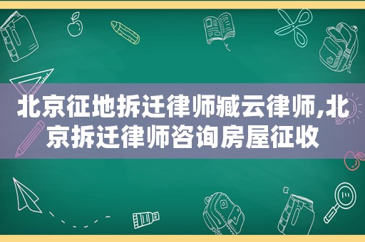 北京征地拆遷律師臧云律師,北京拆遷律師咨詢房屋征收