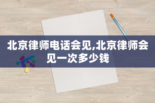 北京律師電話會(huì)見,北京律師會(huì)見一次多少錢