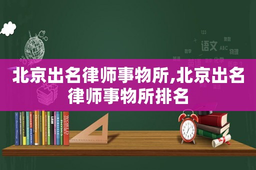 北京出名律師事物所,北京出名律師事物所排名