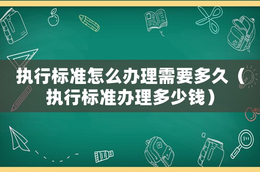 執(zhí)行標(biāo)準(zhǔn)怎么辦理需要多久（執(zhí)行標(biāo)準(zhǔn)辦理多少錢）