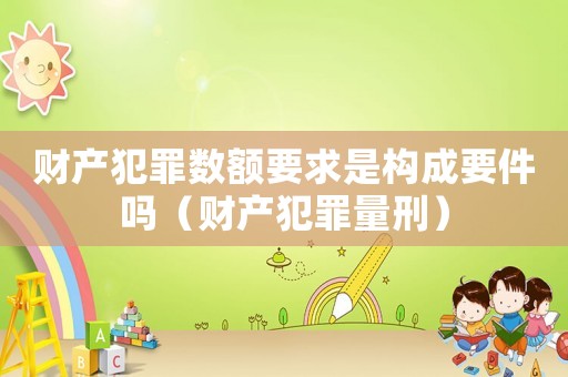 財產(chǎn)犯罪數(shù)額要求是構(gòu)成要件嗎（財產(chǎn)犯罪量刑）