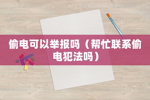 偷電可以舉報嗎（幫忙聯系偷電犯法嗎）