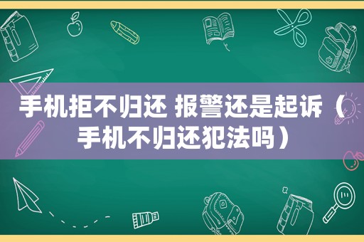 手機(jī)拒不歸還 報(bào)警還是起訴（手機(jī)不歸還犯法嗎）