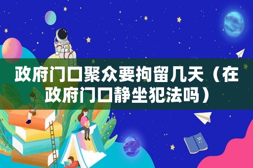 政府門口聚眾要拘留幾天（在政府門口靜坐犯法嗎）