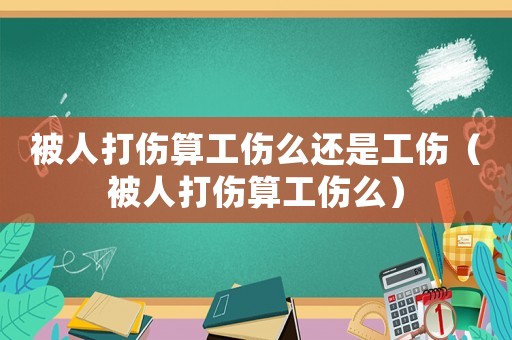 被人打傷算工傷么還是工傷（被人打傷算工傷么）
