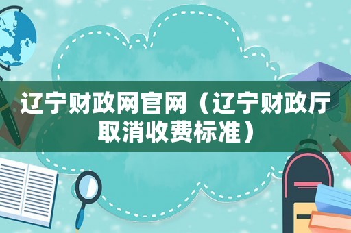 遼寧財政網(wǎng)官網(wǎng)（遼寧財政廳取消收費標準）