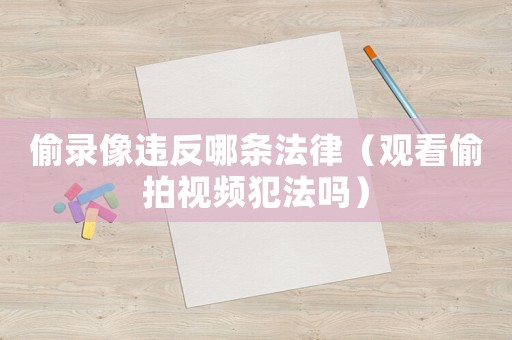 偷錄像違反哪條法律（觀看偷拍視頻犯法嗎）
