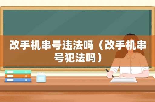 改手機串號違法嗎（改手機串號犯法嗎）