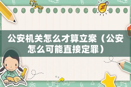 公安機關怎么才算立案（公安怎么可能直接定罪）