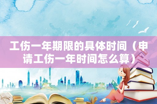 工傷一年期限的具體時(shí)間（申請工傷一年時(shí)間怎么算）