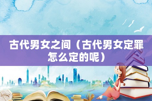 古代男女之間（古代男女定罪怎么定的呢）