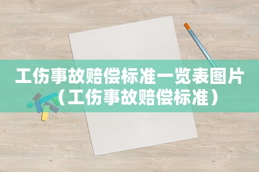 工傷事故賠償標準一覽表圖片（工傷事故賠償標準）