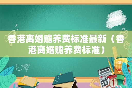 香港離婚贍養費標準最新（香港離婚贍養費標準）