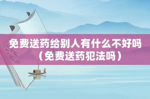免費(fèi)送藥給別人有什么不好嗎（免費(fèi)送藥犯法嗎）