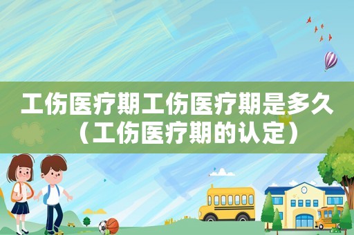 工傷醫療期工傷醫療期是多久（工傷醫療期的認定）