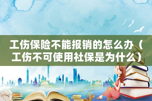 工傷保險不能報銷的怎么辦（工傷不可使用社保是為什么）
