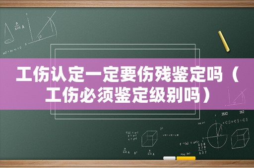 工傷認(rèn)定一定要傷殘鑒定嗎（工傷必須鑒定級別嗎）