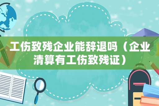 工傷致殘企業(yè)能辭退嗎（企業(yè)清算有工傷致殘證）