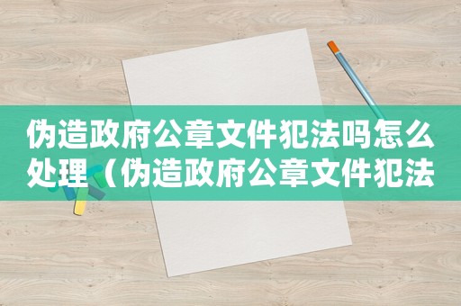 偽造政府公章文件犯法嗎怎么處理（偽造政府公章文件犯法嗎）