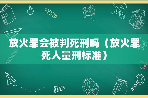 放火罪會被判死刑嗎（放火罪死人量刑標(biāo)準(zhǔn)）