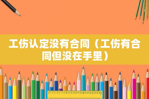 工傷認定沒有合同（工傷有合同但沒在手里）