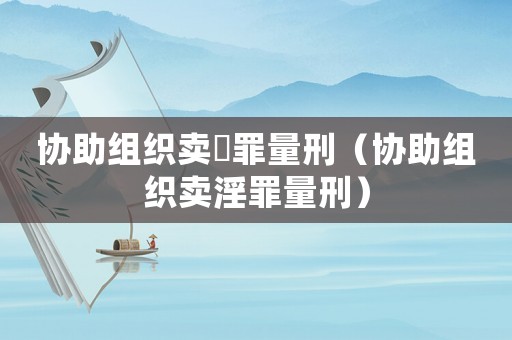 協(xié)助組織賣(mài)婬罪量刑（協(xié)助組織賣(mài)淫罪量刑）