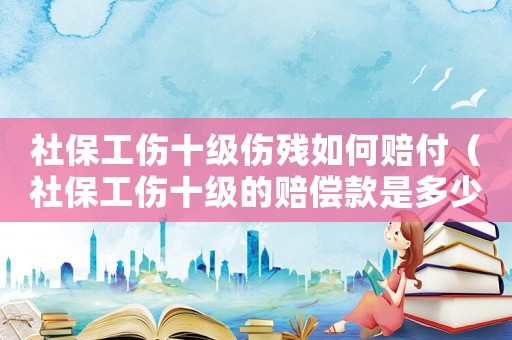 社保工傷十級傷殘如何賠付（社保工傷十級的賠償款是多少）