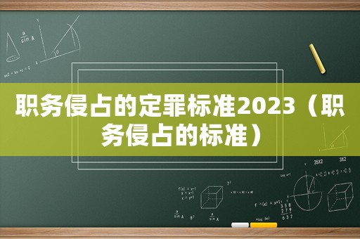 職務侵占的定罪標準2023（職務侵占的標準）