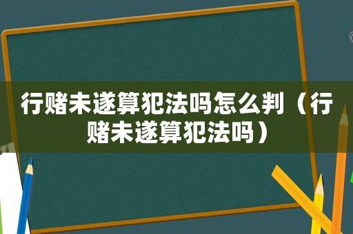 行賭未遂算犯法嗎怎么判（行賭未遂算犯法嗎）