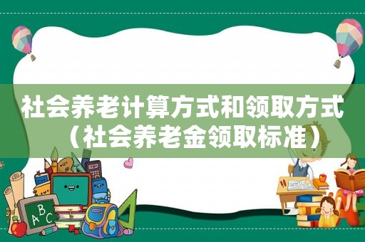 社會(huì)養(yǎng)老計(jì)算方式和領(lǐng)取方式（社會(huì)養(yǎng)老金領(lǐng)取標(biāo)準(zhǔn)）