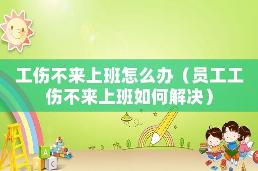 工傷不來上班怎么辦（員工工傷不來上班如何解決）