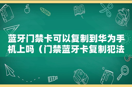 藍牙門禁卡可以復制到華為手機上嗎（門禁藍牙卡復制犯法嗎）
