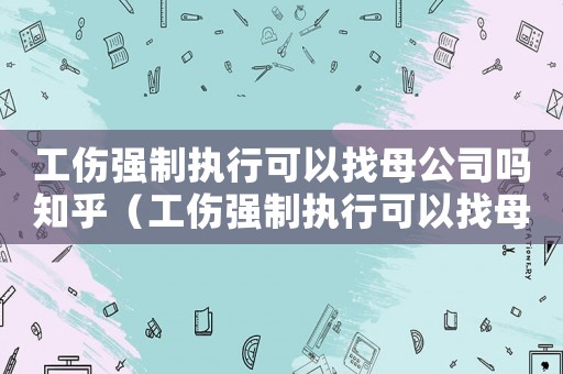 工傷強制執行可以找母公司嗎知乎（工傷強制執行可以找母公司嗎）