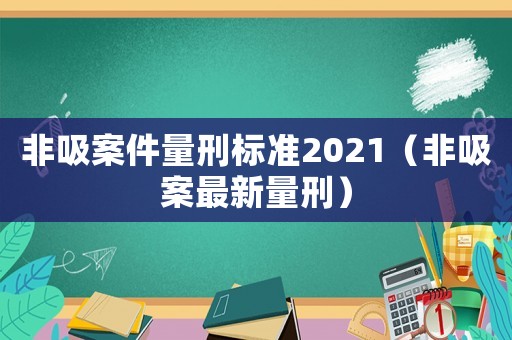 非吸案件量刑標(biāo)準(zhǔn)2021（非吸案最新量刑）