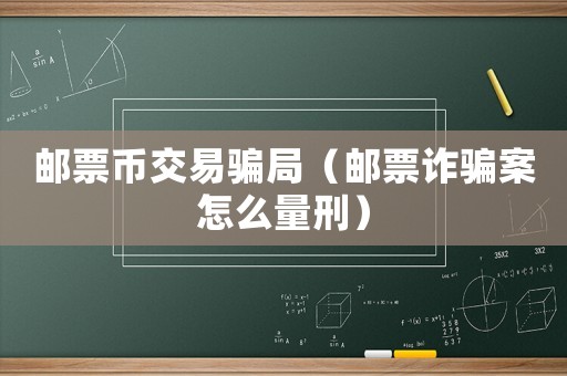 郵票幣交易騙局（郵票詐騙案怎么量刑）