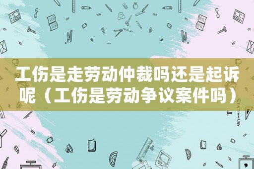 工傷是走勞動仲裁嗎還是起訴呢（工傷是勞動爭議案件嗎）