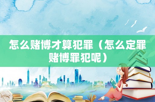 怎么賭博才算犯罪（怎么定罪賭博罪犯呢）