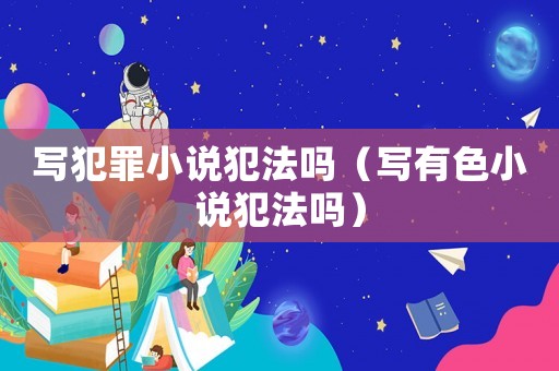 寫犯罪小說犯法嗎（寫有色小說犯法嗎）