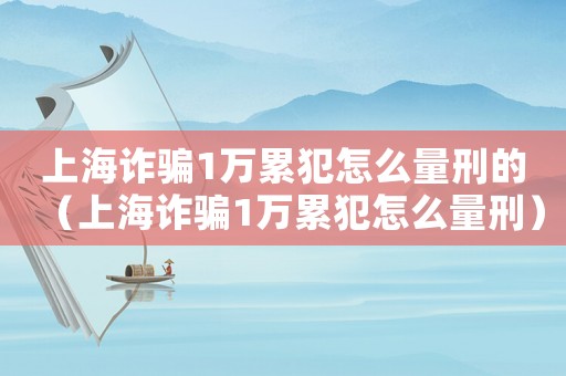 上海詐騙1萬累犯怎么量刑的（上海詐騙1萬累犯怎么量刑）