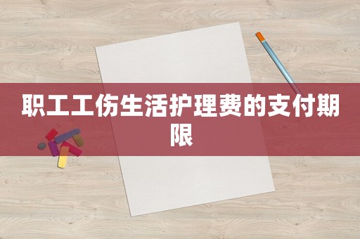 職工工傷生活護(hù)理費(fèi)的支付期限