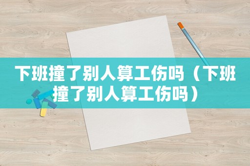 下班撞了別人算工傷嗎（下班撞了別人算工傷嗎）