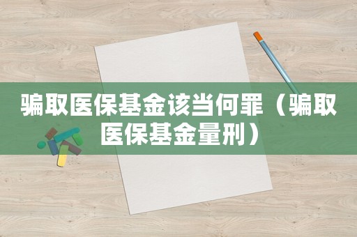 騙取醫保基金該當何罪（騙取醫保基金量刑）