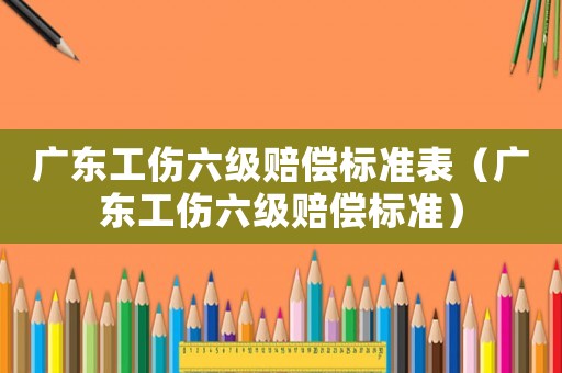 廣東工傷六級賠償標(biāo)準(zhǔn)表（廣東工傷六級賠償標(biāo)準(zhǔn)）