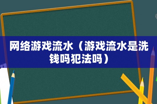 網(wǎng)絡游戲流水（游戲流水是洗錢嗎犯法嗎）