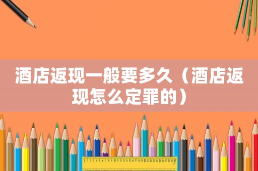 酒店返現(xiàn)一般要多久（酒店返現(xiàn)怎么定罪的）