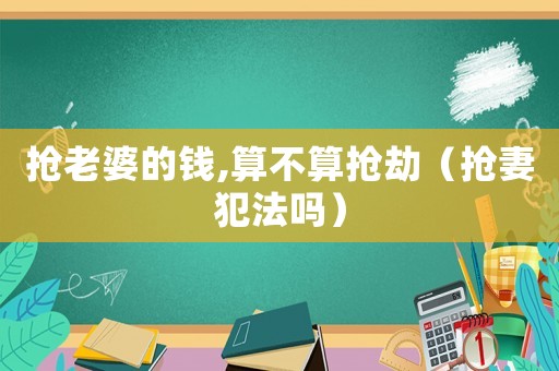 搶老婆的錢(qián),算不算搶劫（搶妻犯法嗎）