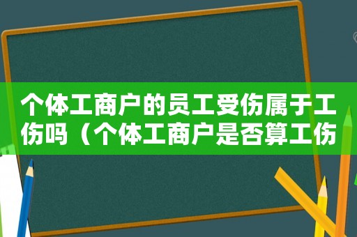 個體工商戶的員工受傷屬于工傷嗎（個體工商戶是否算工傷）