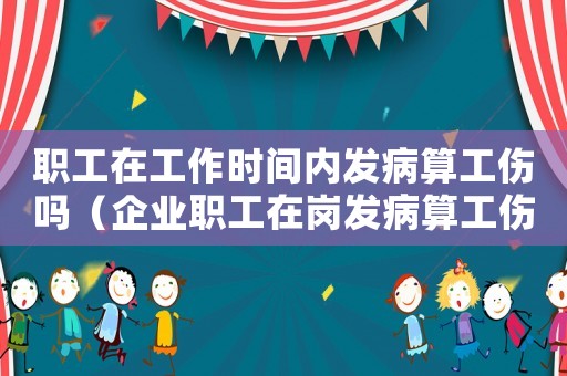 職工在工作時間內發病算工傷嗎（企業職工在崗發病算工傷）